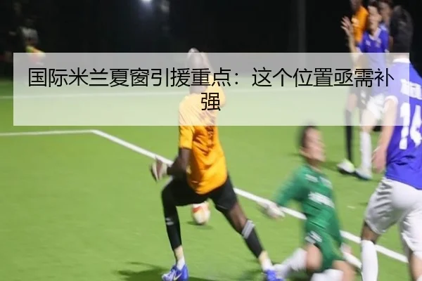 国际米兰夏窗引援重点：这个位置亟需补强