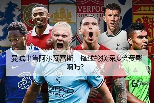 曼城出售阿尔瓦雷斯，锋线轮换深度会受影响吗？
